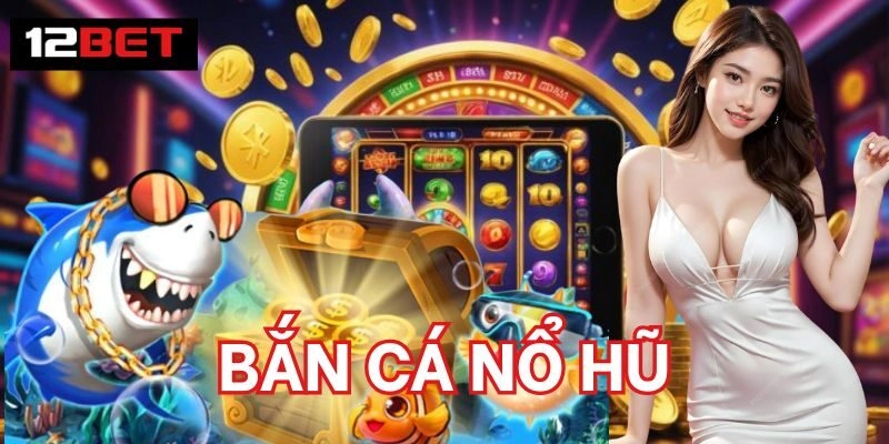Bắn Cá Nổ Hũ – Game Cược Sinh Lời Tiềm Năng Nhất 2026