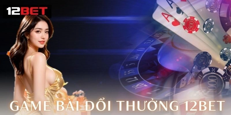 Game bài đổi thưởng 12Bet – Đỉnh cao giải trí 2026