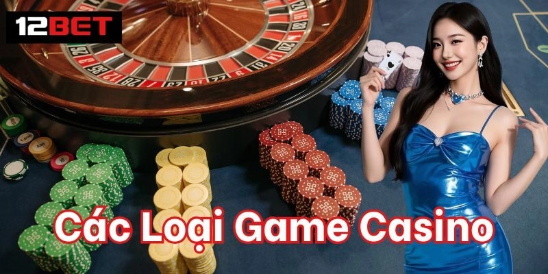 Các Loại Game Casino – Trải Nghiệm Đỉnh Cao Tại 12BET 2 Game Casino được yêu thích nhất