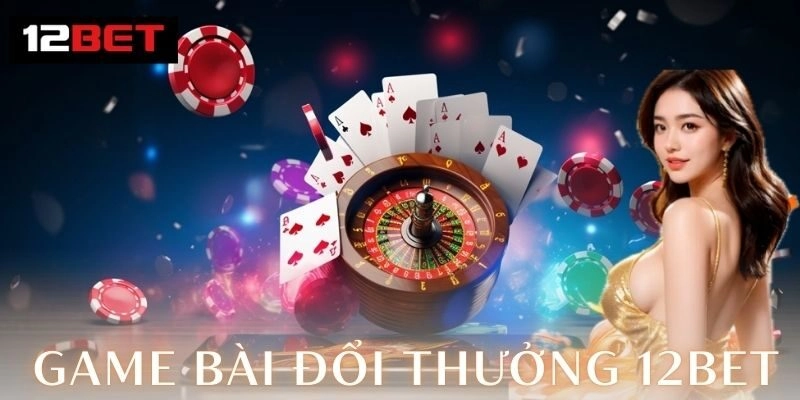 Game bài đổi thưởng 12Bet – Đỉnh cao giải trí 2026 3 Trải nghiệm an toàn và minh bạch