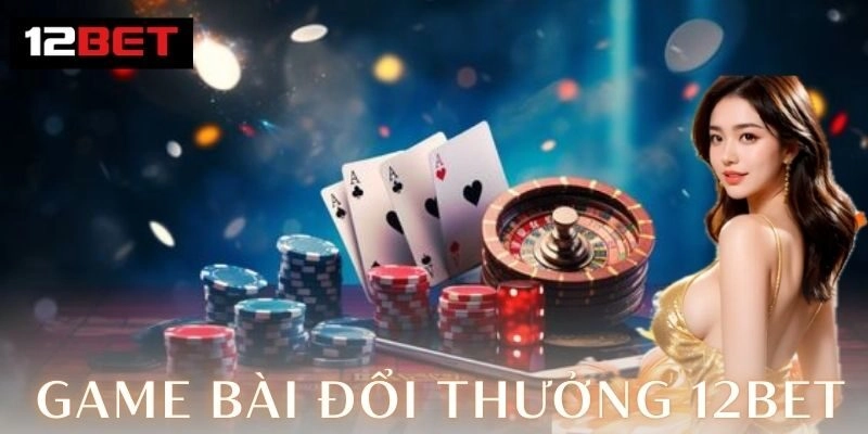 Game bài đổi thưởng 12Bet – Đỉnh cao giải trí 2026 2 Ưu điểm giúp chinh phục người chơi